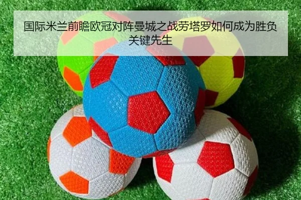 国际米兰前瞻欧冠对阵曼城之战劳塔罗如何成为胜负关键先生