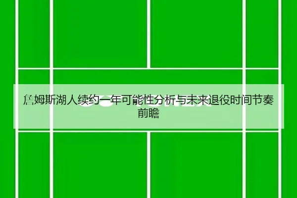 詹姆斯湖人续约一年可能性分析与未来退役时间节奏前瞻