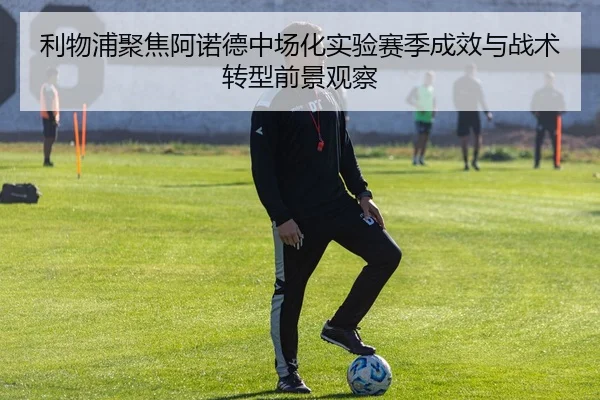 利物浦聚焦阿诺德中场化实验赛季成效与战术转型前景观察