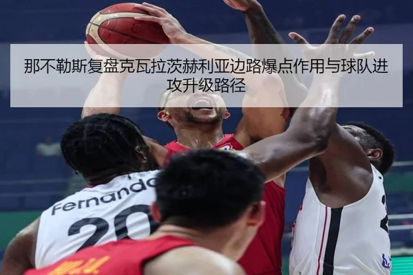 那不勒斯复盘克瓦拉茨赫利亚边路爆点作用与球队进攻升级路径