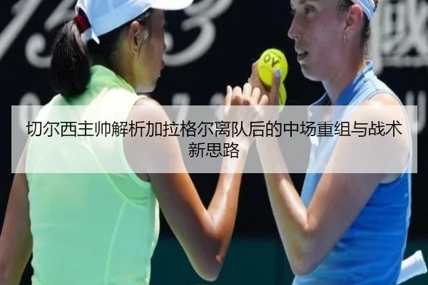 切尔西主帅解析加拉格尔离队后的中场重组与战术新思路