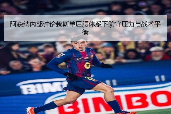 阿森纳内部讨论赖斯单后腰体系下防守压力与战术平衡
