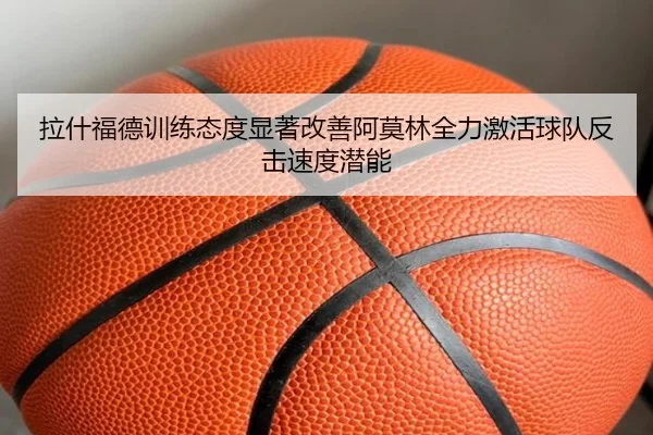 拉什福德训练态度显著改善阿莫林全力激活球队反击速度潜能