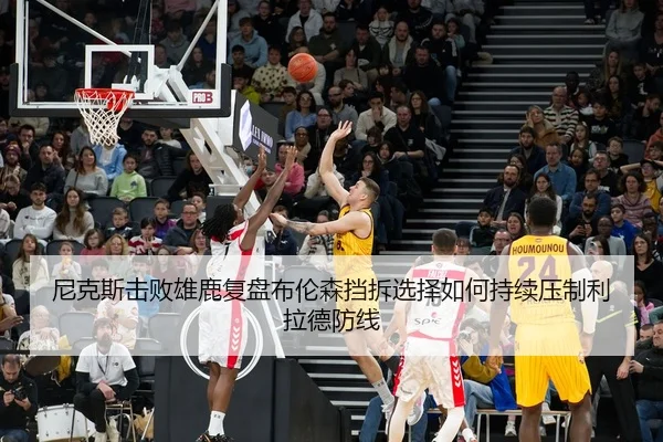 尼克斯击败雄鹿复盘布伦森挡拆选择如何持续压制利拉德防线